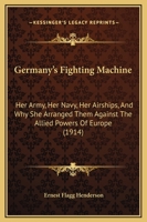 Germany's Fighting Machine: Her Army, Her Navy, Her Airships, And Why She Arranged Them Against The Allied Powers Of Europe 1164657305 Book Cover
