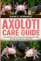 AXOLOTL CARE GUIDE: Everything You Need to Know About Keeping and Caring for These Extraordinary Aquatic Pets B0HDJSQSH2 Book Cover