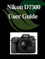 Nikon D7500 User Guide: A Comprehensive and Detailed Manual for Photographers and Creatives for Beginners and Seniors, Troubleshooting Tips, and Advanced Settings Explained B0FF1Q31KS Book Cover