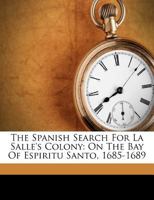 The Spanish Search For La Salle's Colony: On The Bay Of Espiritu Santo, 1685-1689 1173359729 Book Cover