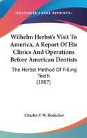 Wilhelm Herbst's Visit To America, A Report Of His Clinics And Operations Before American Dentists: The Herbst Method Of Filling Teeth 1120957141 Book Cover