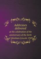 Addresses Delivered at the Celebration of the Anniversary of the Birth of Abraham Lincoln 1909 5518532407 Book Cover