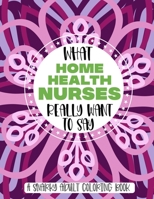 What Home Health Nurses Really Want To Say A Snarky Adult Coloring Book: Funny Home Health Nurse Gift Idea With Stress Relieving Mandalas To Color For Relaxation B08RGYGGNL Book Cover