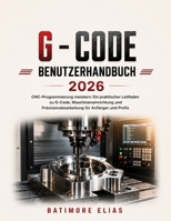 G - CODE BENUTZERHANDBUCH 2026: CNC-Programmierung meistern: Ein praktischer Leitfaden zu G-Code, Maschineneinrichtung und Präzisionsbearbeitung für Anfänger und Profis (German Edition) B0H7N586W3 Book Cover