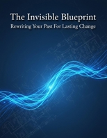 The Invisible Blueprint: Rewriting Your Past For Lasting Change B0HGY49Y47 Book Cover