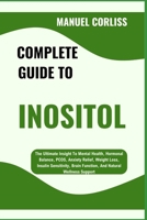COMPLETE GUIDE TO INOSITOL: The Ultimate Insight To Mental Health, Hormonal Balance, PCOS, Anxiety Relief, Weight Loss, Insulin Sensitivity, Brain Function, And Natural Wellness Support B0F2G8FCFL Book Cover