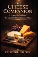 The Cheese Companion: A Friendly Guide to the Grocery Store Cheese Aisle (Grocery Store Companion Series) B0GZWQHN9Y Book Cover