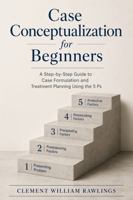Case Conceptualization for Beginners: A Step-by-Step Guide to Case Formulation and Treatment Planning Using the 5 Ps B0HFLVHL14 Book Cover