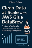 Clean Data at Scale with AWS Glue DataBrew: Practical Workflows for Cleaning, Enriching, and Automating Data Pipelines B0FVW2VYRH Book Cover