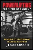Powerlifting from the Ground Up: Beginner to Professional Training Blueprint B0FPM68PL8 Book Cover