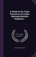A Study of the Vapor Pressures of Certain Hydrated Metallic Sulphates .. 1356191576 Book Cover