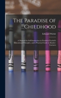 The Paradise of Childhood: a Manual for Self-instruction in Friedrich Froebel's Educational Principles, and a Practical Guide to Kinder-gartners 1014038537 Book Cover