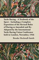 Yacht Racing - A Textbook of the Sport - Including a Complete Exposition of the Revised Rules of Racing as Amended and Re-Adopted by the International Yacht Racing Union Conference Held in London, Nov 1447464796 Book Cover