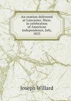 An Oration Delivered at Lancaster, Mass. in Celebration of American Independence, July, 1825 1275829015 Book Cover