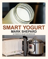 Smart Yogurt: New Ways to Make Yogurt that Minimize Prep, Optimize Output, Improve Taste and Texture, Add Natural Flavors, Reduce Intolerance, and Boost Probiotics (Smart Fermenting) 1620356287 Book Cover