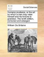 Humane prudence, or the art by which a man may raise himself and his fortune to grandeur. The tenth edition corrected and very much enlarged. 1140873873 Book Cover
