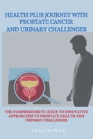 HEALTH PLUS JOURNEY WITH PROSTATE CANCER AND URINARY CHALLENGES: THE COMPREHENSIVE GUIDE TO INNOVATIVE APPROACHES TO PROSTATE HEALTH AND URINARY CHALLENGES (Sexual wellness series) B0CTCRZR9R Book Cover