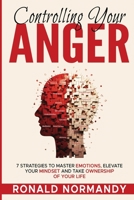 Controlling Your Anger: 7 Strategies to Master Emotions, Elevate Your Mindset and Take Ownership of Your Life B0CFZG3D4D Book Cover