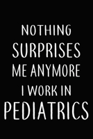 Nothing Surprises Me Anymore I Work In PEDIATRICS: Gifts, Funny pediatrics Journal and Notebook With Lined and 120 Blank Pages: Lined Notebook / Journal Gift, 120 Pages, 6x9, Soft Cover, Matte Finish 1661291198 Book Cover