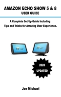 Amazon Echo Show 5 & 8 User Guide: A Complete Set Up Guide Including Alexa Tips and Tricks For Amazing User Experience. 1657710076 Book Cover