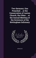 Two Sermons, One Preached ... at the Consecration of Lenton Church, the Other ... at the Annual Meeting of the Governors of the Nottingham Infirmary 1162239514 Book Cover