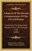 A Report Of The Record Commissioners Of The City Of Boston: Containing The Selectmen's Minutes From 1787 Through 1798 1168120802 Book Cover