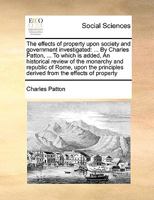 The effects of property upon society and government investigated: ... By Charles Patton, ... To which is added, An historical review of the monarchy ... derived from the effects of property 1171003536 Book Cover