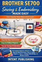 Brother SE700 Sewing & Embroidery Made Easy: Your Step-by-Step Illustrated Guide: The Complete Beginner’s Manual with Step-by-Step Instructions, ... for Sewing, Embroidery, and Wireless Features B0GWF8C995 Book Cover