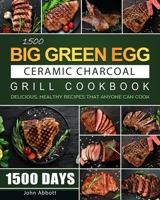 1500 Big Green Egg Ceramic Charcoal Grill Cookbook: 1500 Days Delicious, Healthy Recipes that Anyone Can Cook 1803208724 Book Cover