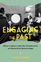 Engaging the Past: Mass Culture and the Production of Historical Knowledge 0231165757 Book Cover