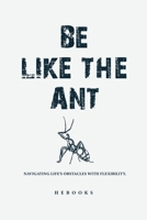 Be Like the Ant: Navigating Life's Obstacles with Flexibility. B0CHL96DP8 Book Cover