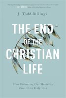 The End of the Christian Life: How Embracing Our Mortality Frees Us to Truly Live 1587434202 Book Cover