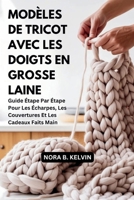MODÈLES DE TRICOT AVEC LES DOIGTS EN GROSSE LAINE: GUIDE ÉTAPE PAR ÉTAPE POUR LES ÉCHARPES, LES COUVERTURES ET LES CADEAUX FAITS MAIN (French Edition) B0GQPLN54V Book Cover