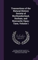 Natural History Transactions Of Northumberland And Durham: Being Papers Read At The Meetings Of The Naturual History Society Of Northumberland, ... Tyneside Naturalists' Field Club, Volume 1... 1274353734 Book Cover