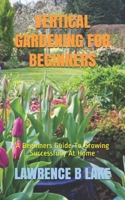 VERTICAL GARDENING FOR BEGINNERS: A Beginners Guide To Growing Successfully At Home B08QBRGKSS Book Cover