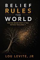 Belief Rules the World: How We Decide What Is True Without Realizing It 1732845131 Book Cover