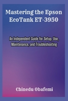 Mastering the Epson EcoTank ET-3950: An Independent Guide for Setup, Use, Maintenance, and Troubleshooting B0H23JY6PS Book Cover