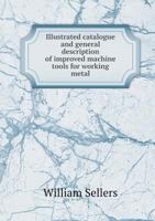 Illustrated Catalogue and General Description of Improved Machine Tools for Working Metal 1376974789 Book Cover