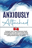 Anxiously Attached: Conquer Fear of Abandonment, Build Unshakeable Trust, Learn to Foster Deep Meaningful Connections, and Create the Lasting Relationships You Desire B0DXQVFJ94 Book Cover