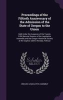 Proceedings Of The Fiftieth Anniversary Of The Admission Of The State Of Oregon To The Union: Held Under The Auspices Of The Twenty-fifth Biennial ... Society At The Capitol, Salem, Monday, 1358364435 Book Cover