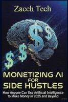 Monetizing AI for Side Hustles: How Anyone Can Use Artificial Intelligence to Make Money in 2025 and Beyond B0G55V58P2 Book Cover