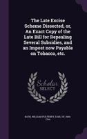 The Late Excise Scheme Dissected, or, An Exact Copy of the Late Bill for Repealing Several Subsidies, and an Impost Now Payable on Tobacco, Etc. ... 1014663237 Book Cover