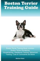 Boston Terrier Training Guide. Boston Terrier Training Book Includes: Boston Terrier Socializing, Housetraining, Obedience Training, Behavioral Training, Cues & Commands and More 1519640366 Book Cover