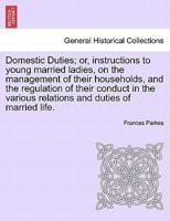 Domestic Duties; Or, Instructions to Young Married Ladies, on the Management of Their Households, and the Regulation of Their Conduct in the Various Relations and Duties of Married Life - Primary Sour 1015330940 Book Cover