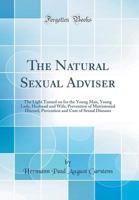 The Natural Sexual Adviser: The Light Turned on for the Young Man, Young Lady, Husband and Wife; Prevention of Matrimonial Discord, Prevention and Cure of Sexual Diseases (Classic Reprint) 0266763243 Book Cover