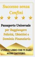 Successo senza Confini - Passaporto Universale per Raggiungere Felicità, Obiettivi e Dominio Finanziario (Italian Edition) B0CKKYGD4T Book Cover