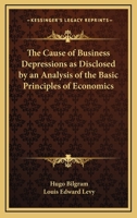 The Cause of Business Depressions as Disclosed by an Analysis of the Basic Principles of Economics 1163328200 Book Cover