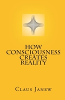 How Consciousness Creates Reality 1448669545 Book Cover