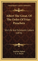 Albert The Great, Of The Order Of Friar-Preachers: His Life And Scholastic Labors 1436763282 Book Cover