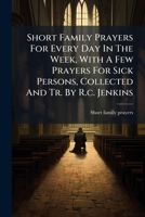 Short Family Prayers for Every Day in the Week, with a Few Prayers for Sick Persons, Collected and Tr. by R.C. Jenkins 1278183922 Book Cover